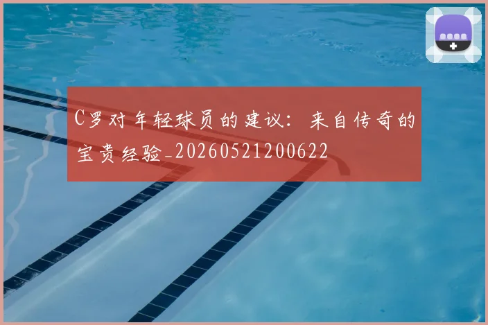 C罗对年轻球员的建议:来自传奇的宝贵经验_20260521200622