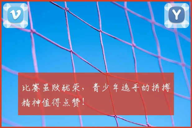 比赛虽败犹荣,青少年选手的拼搏精神值得点赞!
